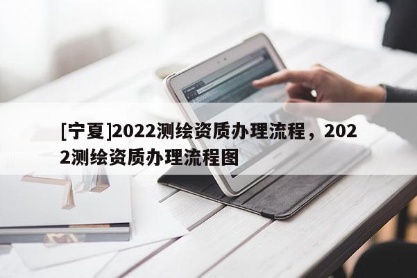 [寧夏]2022測(cè)繪資質(zhì)辦理流程，2022測(cè)繪資質(zhì)辦理流程圖