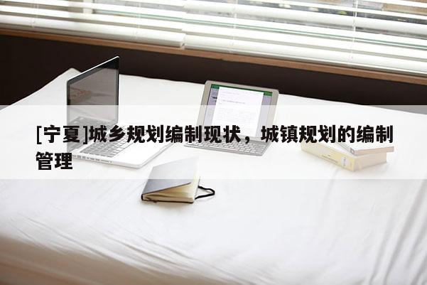 [寧夏]城鄉(xiāng)規(guī)劃編制現(xiàn)狀，城鎮(zhèn)規(guī)劃的編制管理