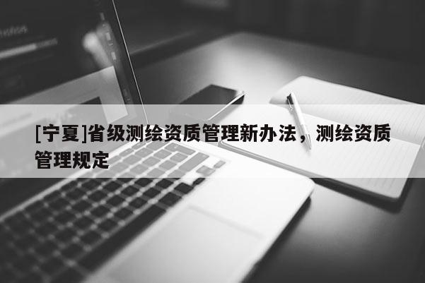 [寧夏]省級測繪資質管理新辦法，測繪資質管理規定