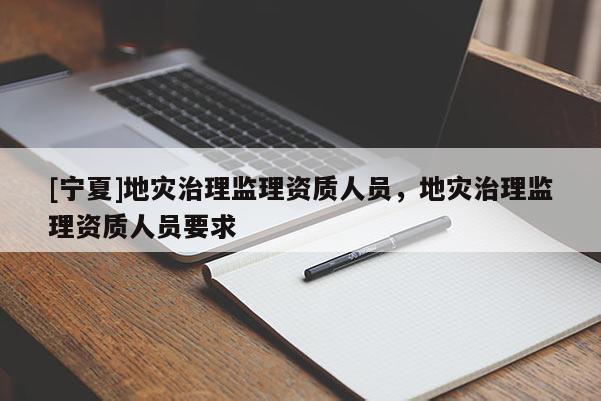 [寧夏]地災治理監理資質人員，地災治理監理資質人員要求