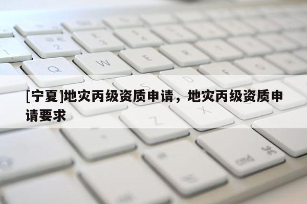 [寧夏]地災丙級資質申請，地災丙級資質申請要求