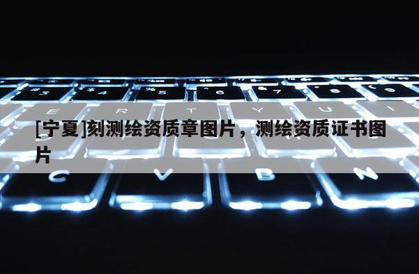 [寧夏]刻測繪資質章圖片，測繪資質證書圖片