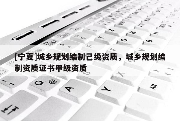 [寧夏]城鄉(xiāng)規(guī)劃編制己級資質(zhì)，城鄉(xiāng)規(guī)劃編制資質(zhì)證書甲級資質(zhì)