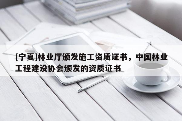 [寧夏]林業廳頒發施工資質證書，中國林業工程建設協會頒發的資質證書
