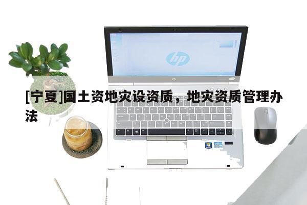 [寧夏]國土資地災設資質，地災資質管理辦法