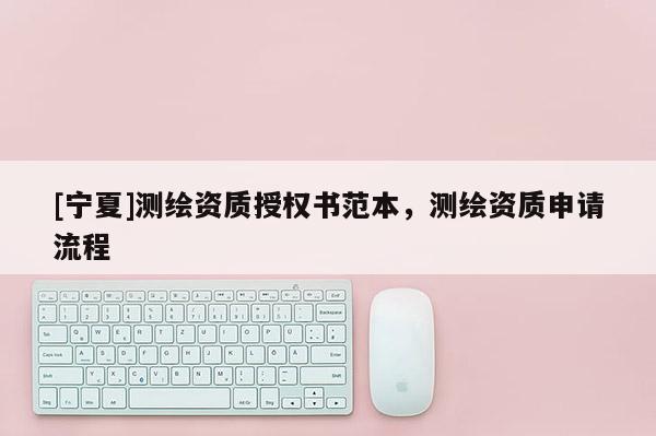 [寧夏]測繪資質(zhì)授權(quán)書范本，測繪資質(zhì)申請流程