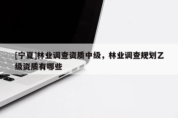 [寧夏]林業調查資質中級，林業調查規劃乙級資質有哪些