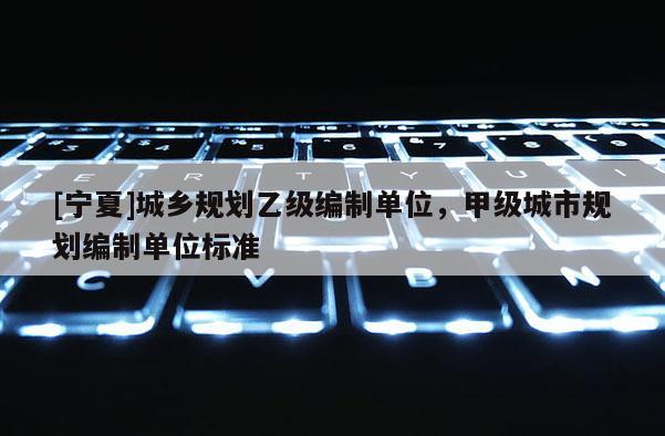 [寧夏]城鄉規劃乙級編制單位，甲級城市規劃編制單位標準