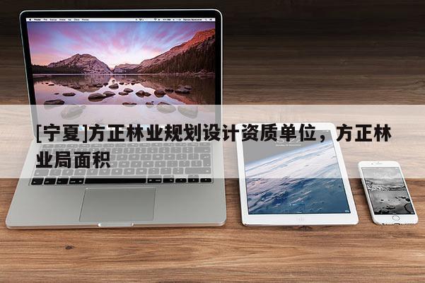 [寧夏]方正林業(yè)規(guī)劃設(shè)計(jì)資質(zhì)單位，方正林業(yè)局面積