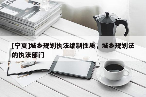 [寧夏]城鄉規劃執法編制性質，城鄉規劃法的執法部門