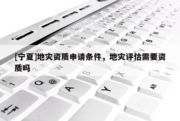 [寧夏]地災資質申請條件，地災評估需要資質嗎