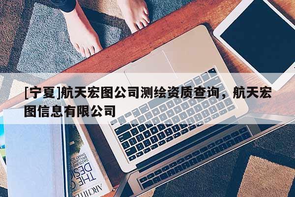 [寧夏]航天宏圖公司測(cè)繪資質(zhì)查詢，航天宏圖信息有限公司