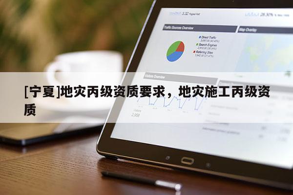 [寧夏]地災丙級資質要求，地災施工丙級資質