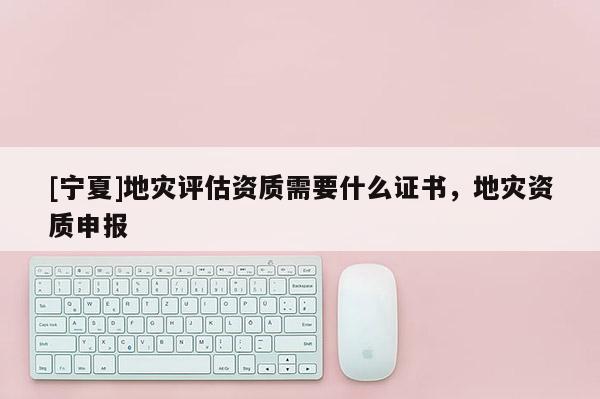 [寧夏]地災評估資質需要什么證書，地災資質申報