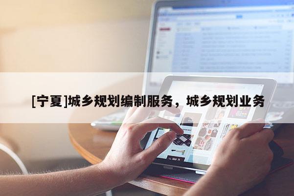 [寧夏]城鄉規劃編制服務，城鄉規劃業務