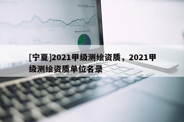 [寧夏]2021甲級測繪資質，2021甲級測繪資質單位名錄