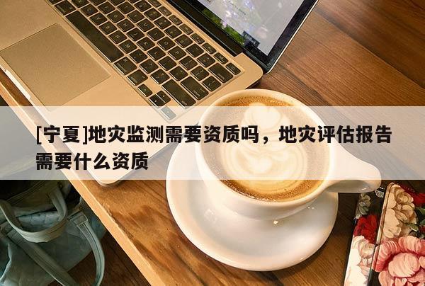 [寧夏]地災監測需要資質嗎，地災評估報告需要什么資質