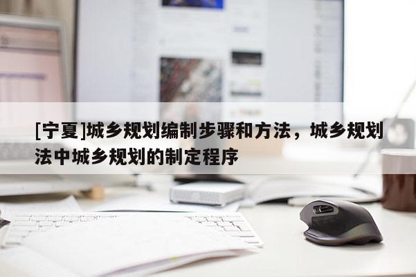 [寧夏]城鄉(xiāng)規(guī)劃編制步驟和方法，城鄉(xiāng)規(guī)劃法中城鄉(xiāng)規(guī)劃的制定程序