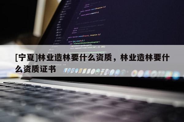 [寧夏]林業(yè)造林要什么資質，林業(yè)造林要什么資質證書