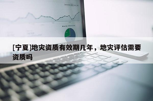 [寧夏]地災資質有效期幾年，地災評估需要資質嗎