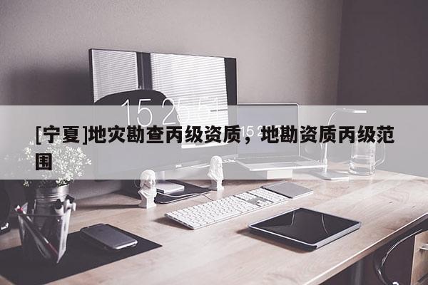 [寧夏]地災(zāi)勘查丙級(jí)資質(zhì)，地勘資質(zhì)丙級(jí)范圍