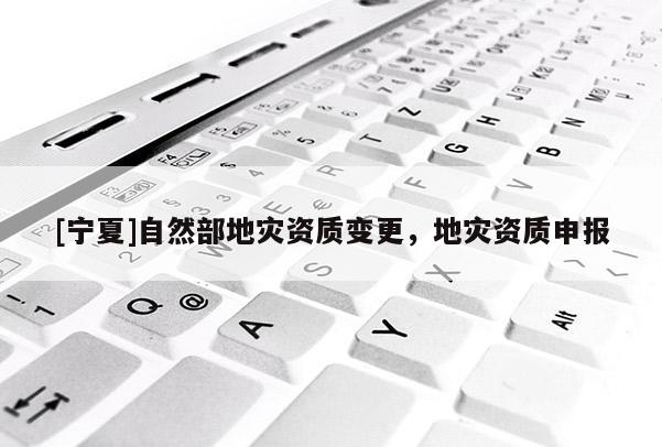 [寧夏]自然部地災資質變更，地災資質申報