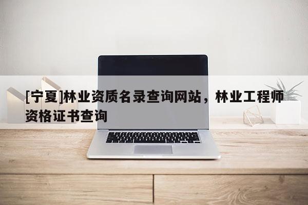 [寧夏]林業資質名錄查詢網站，林業工程師資格證書查詢