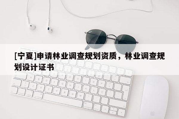 [寧夏]申請林業調查規劃資質，林業調查規劃設計證書