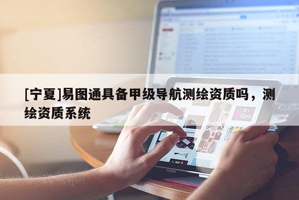 [寧夏]易圖通具備甲級導(dǎo)航測繪資質(zhì)嗎，測繪資質(zhì)系統(tǒng)