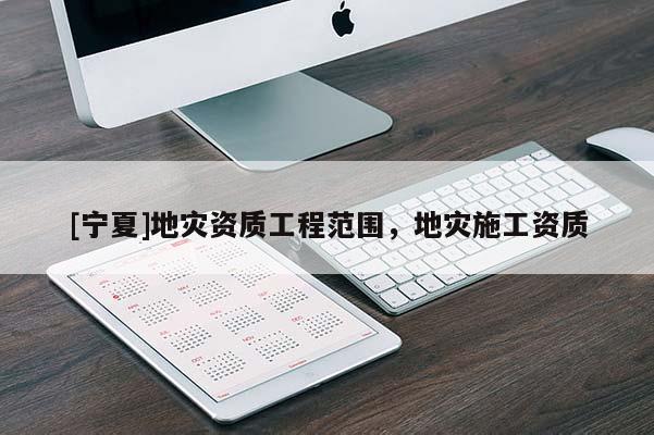 [寧夏]地災資質工程范圍，地災施工資質