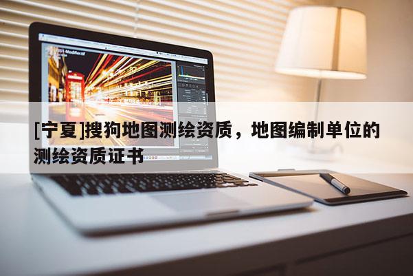 [寧夏]搜狗地圖測繪資質(zhì)，地圖編制單位的測繪資質(zhì)證書