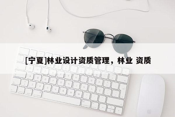 [寧夏]林業設計資質管理，林業 資質