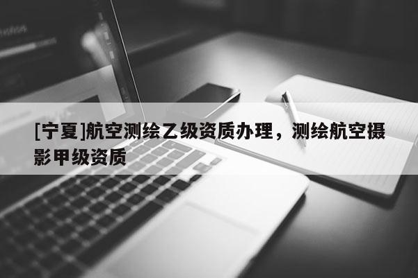 [寧夏]航空測繪乙級資質辦理，測繪航空攝影甲級資質