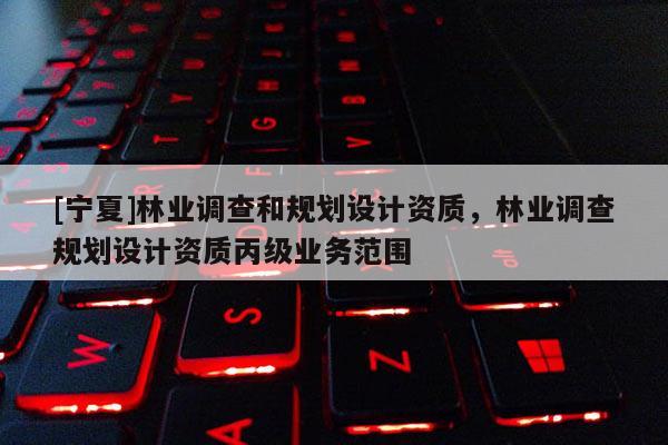[寧夏]林業調查和規劃設計資質，林業調查規劃設計資質丙級業務范圍