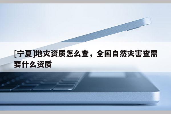 [寧夏]地災資質怎么查，全國自然災害查需要什么資質