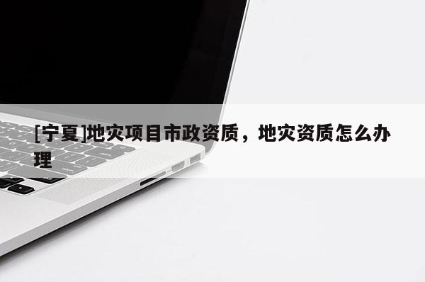 [寧夏]地災項目市政資質，地災資質怎么辦理