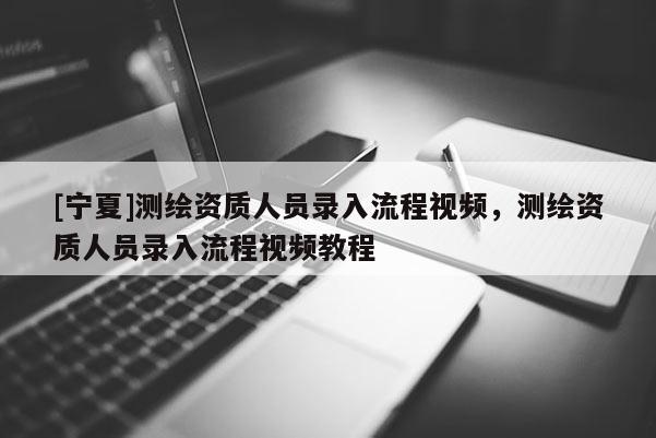 [寧夏]測繪資質人員錄入流程視頻，測繪資質人員錄入流程視頻教程