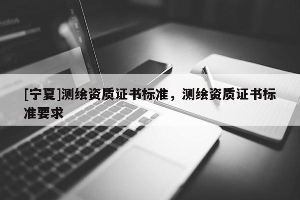 [寧夏]測繪資質證書標準，測繪資質證書標準要求