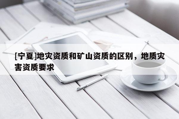 [寧夏]地災資質和礦山資質的區別，地質災害資質要求