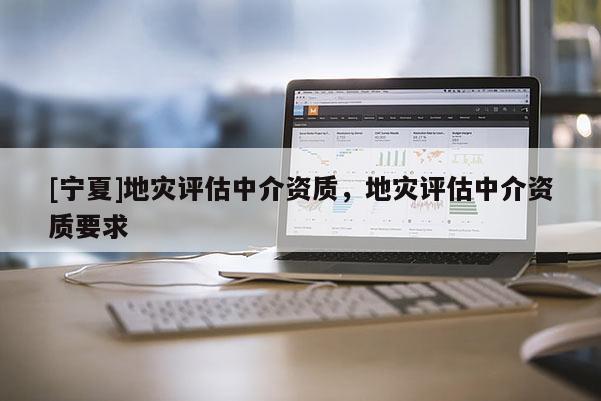 [寧夏]地災評估中介資質，地災評估中介資質要求