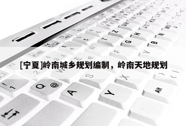 [寧夏]嶺南城鄉規劃編制，嶺南天地規劃