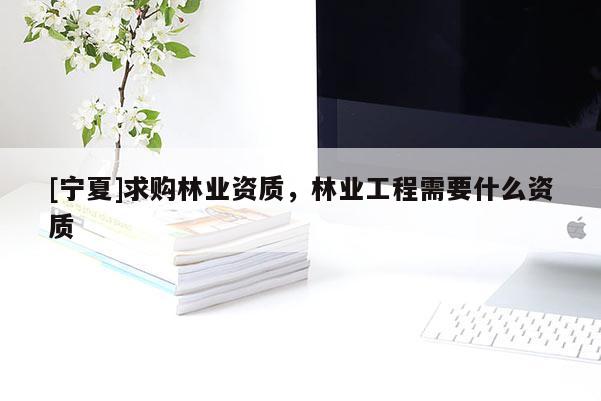 [寧夏]求購林業資質，林業工程需要什么資質