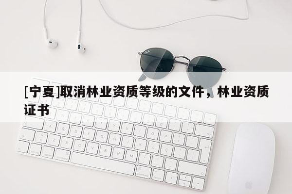 [寧夏]取消林業資質等級的文件，林業資質證書