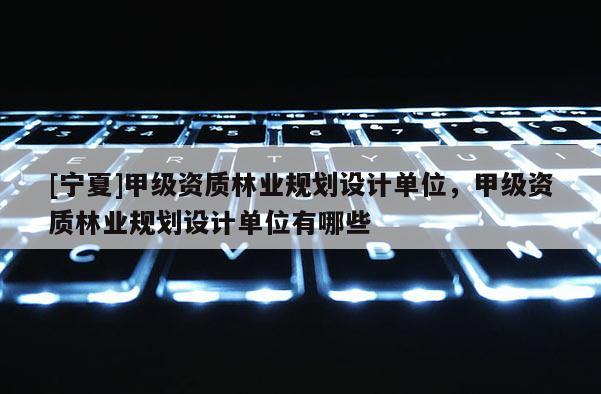 [寧夏]甲級(jí)資質(zhì)林業(yè)規(guī)劃設(shè)計(jì)單位，甲級(jí)資質(zhì)林業(yè)規(guī)劃設(shè)計(jì)單位有哪些