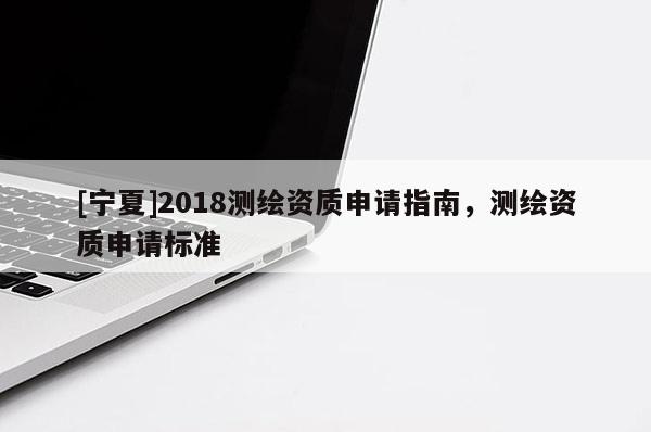 [寧夏]2018測繪資質申請指南，測繪資質申請標準