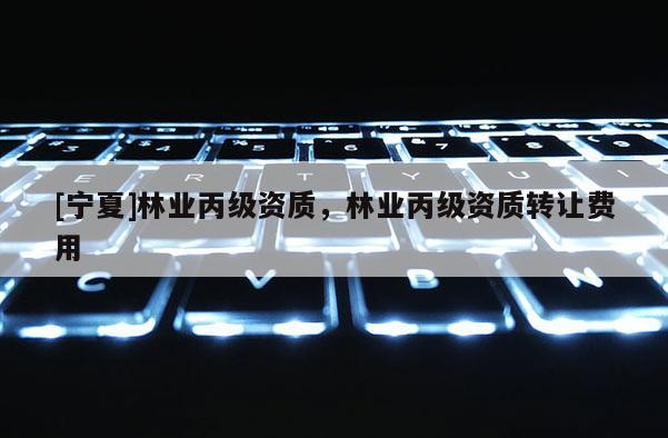 [寧夏]林業丙級資質，林業丙級資質轉讓費用