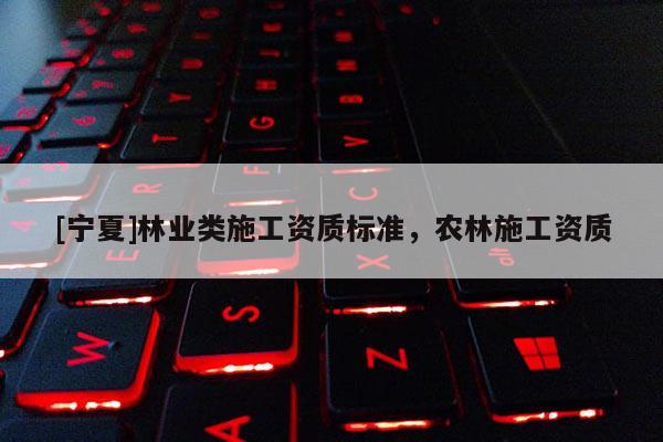 [寧夏]林業(yè)類施工資質標準，農林施工資質