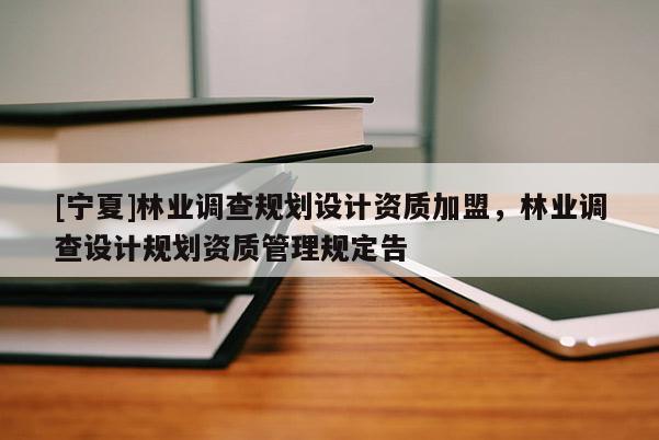[寧夏]林業(yè)調查規(guī)劃設計資質加盟，林業(yè)調查設計規(guī)劃資質管理規(guī)定告