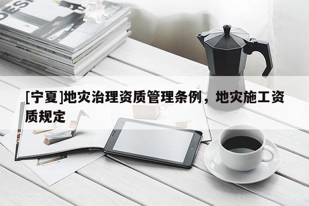 [寧夏]地災(zāi)治理資質(zhì)管理?xiàng)l例，地災(zāi)施工資質(zhì)規(guī)定