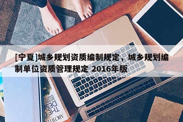 [寧夏]城鄉(xiāng)規(guī)劃資質(zhì)編制規(guī)定，城鄉(xiāng)規(guī)劃編制單位資質(zhì)管理規(guī)定 2016年版